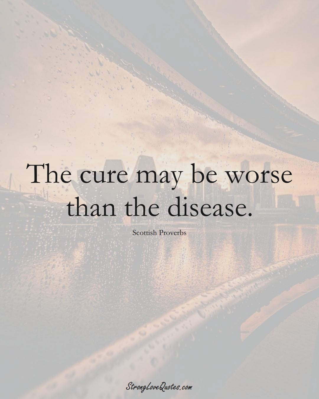 The cure may be worse than the disease. (Scottish Sayings);  #EuropeanSayings