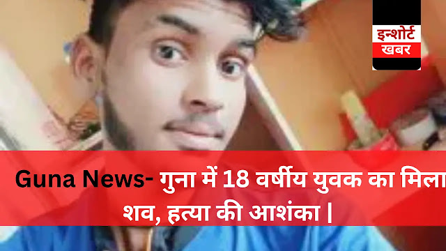 Guna News- गुना में 18 वर्षीय युवक का मिला शव, हत्या की आशंका |