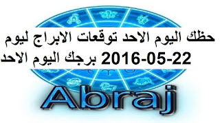 حظك اليوم الاحد توقعات الابراج ليوم 22-05-2016 برجك اليوم الاحد