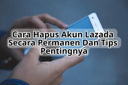 Cara Hapus Akun Lazada Secara Permanen Dan Tips Pentingnya