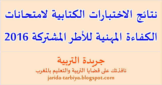 نتائج الاختبارات الكتابية لامتحانات الكفاءة المهنية للأطر المشتركة 2016 ::: جريدة التربية jarida-tarbiya.blogspot.com