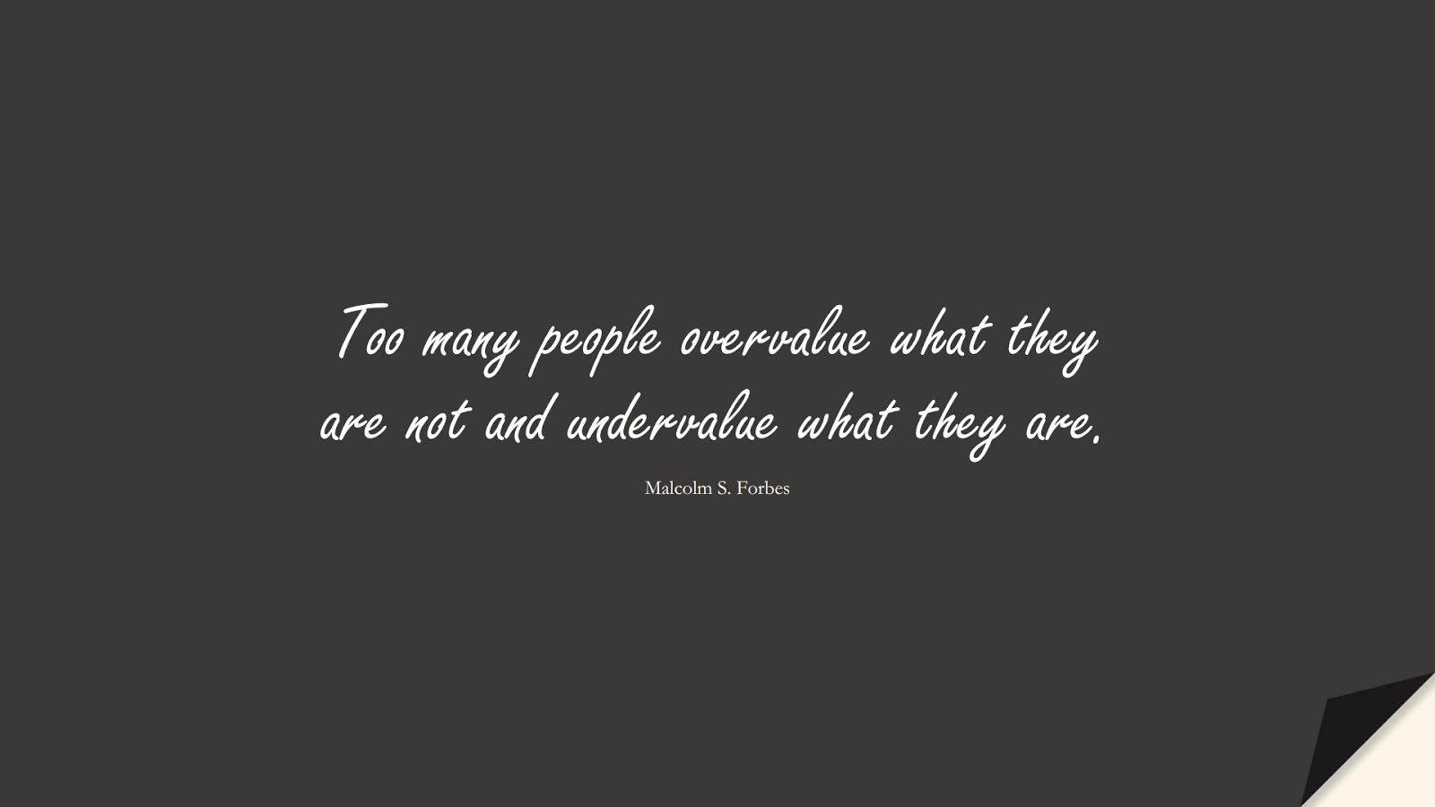 Too many people overvalue what they are not and undervalue what they are. (Malcolm S. Forbes);  #ShortQuotes