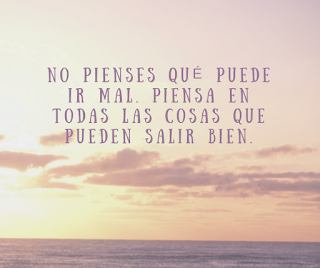 No pienses que puede ir mal. Piensa en todas las cosas que puede salir bien.