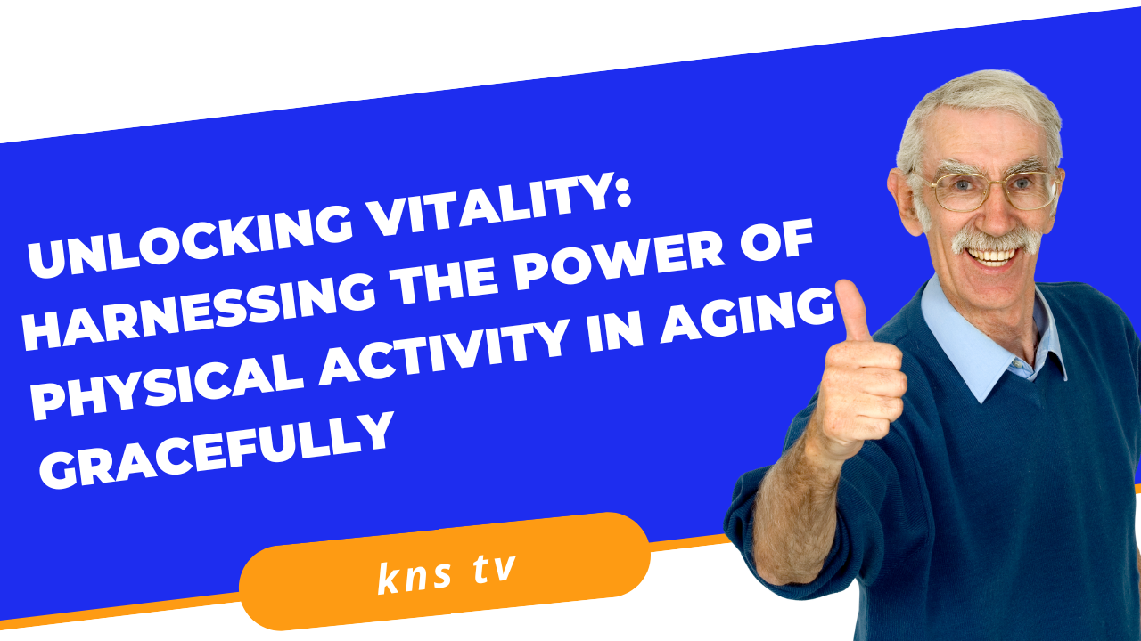 Unlocking Vitality: Harnessing the Power of Physical Activity in Aging Gracefully
