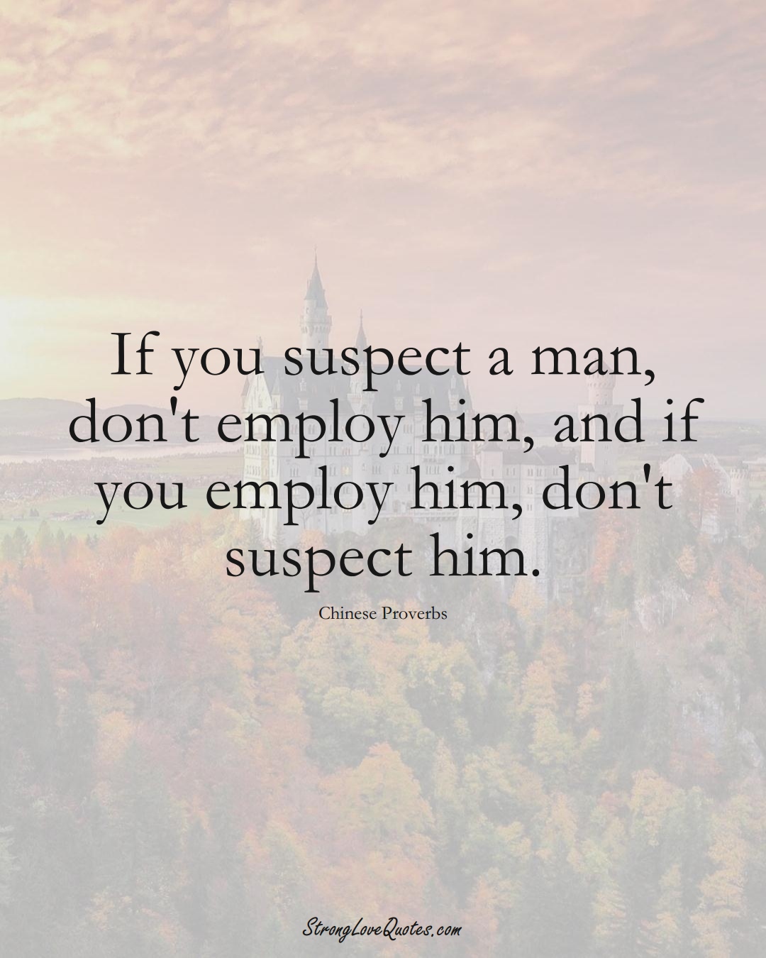 If you suspect a man, don't employ him, and if you employ him, don't suspect him. (Chinese Sayings);  #AsianSayings