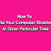 HOW TO MAKE YOUR COMPUTER SHUTDOWN AT GIVEN PARTICULAR TIME