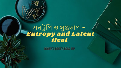 এনট্রপি ও সুপ্ততাপ -  Entropy and Latent Heat