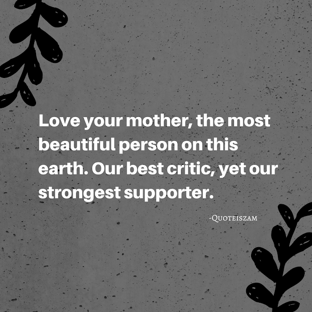 Love your mother, the most beautiful person on this earth. Our best critic, yet our strongest supporter