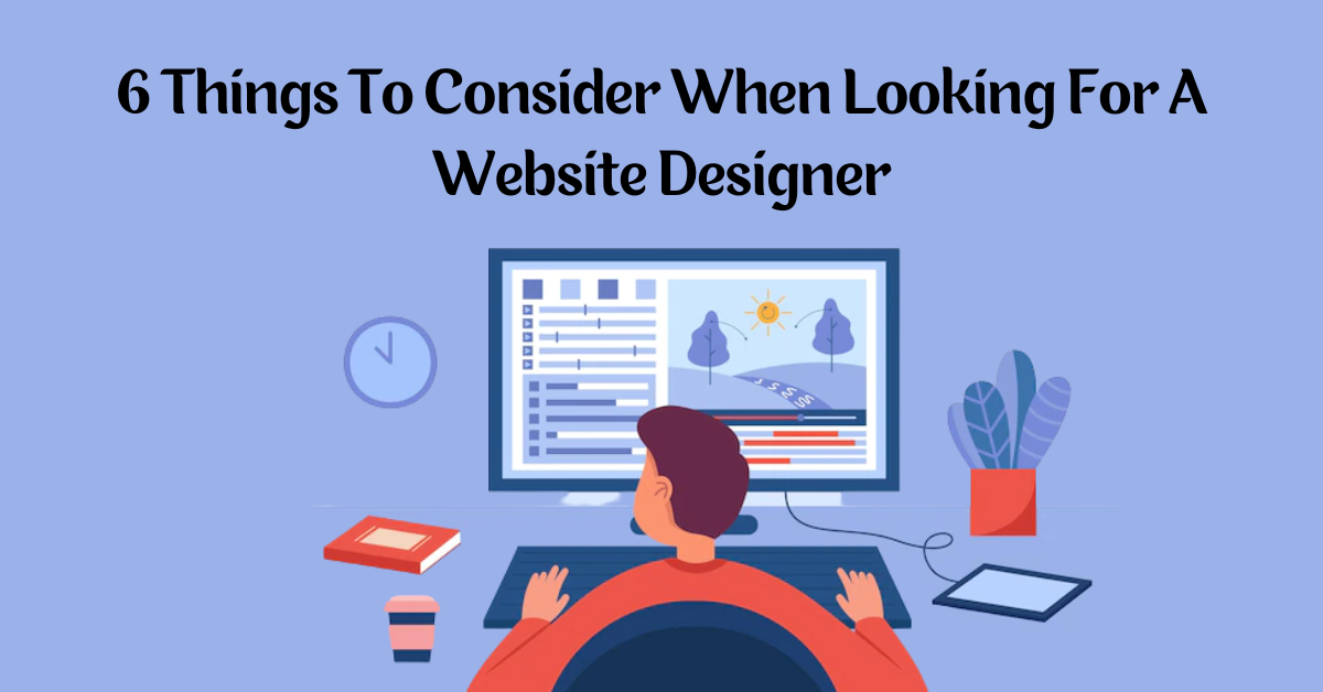 Top 6 Things To Consider When Looking For A Website Designer