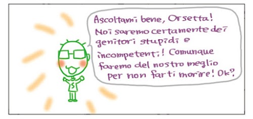 Ascoltami bene, Osetta! Noi saremo certamente dei genitori stupidi e incompetenti! Comunque faremo del nostro meglio per non farti morire! Ok?