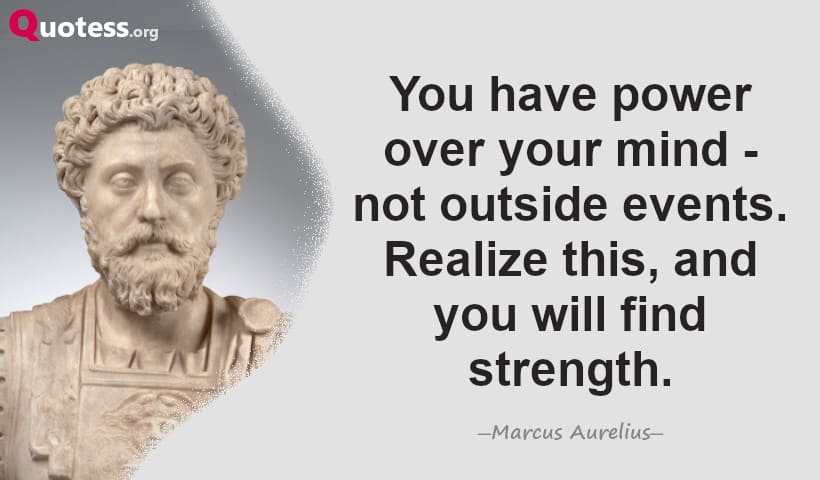 You have power over your mind - not outside events. Realize this, and you will find strength. ― Marcus Aurelius