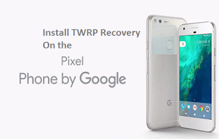 How To Install TWRP Recovery On Google Pixel