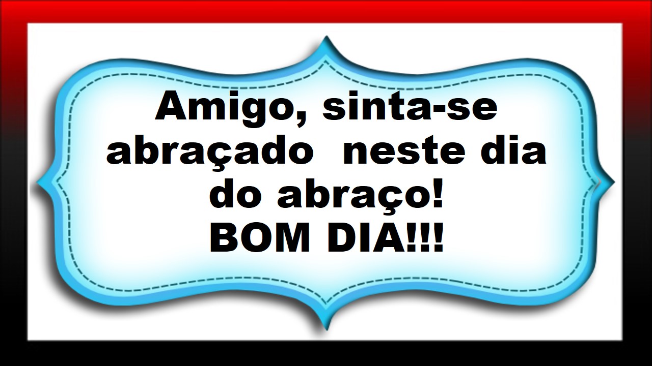 Amigo sinta se abra§ado neste dia do abra§o BOM DIA