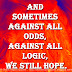 And sometimes against all odds, against all logic, we still hope.