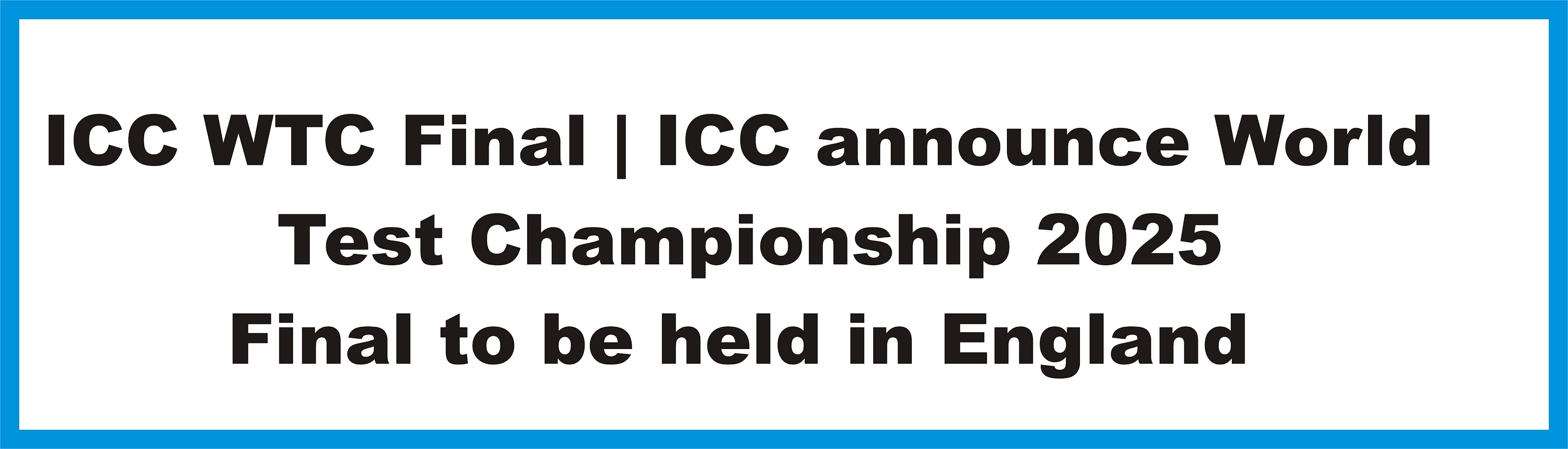 ICC WTC Final | ICC announce World Test Championship 2025 Final to be held in England