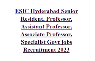 ESIC Hyderabad Senior Resident, Professor, Assistant Professor, Associate Professor, Specialist Govt jobs Recruitment 2023