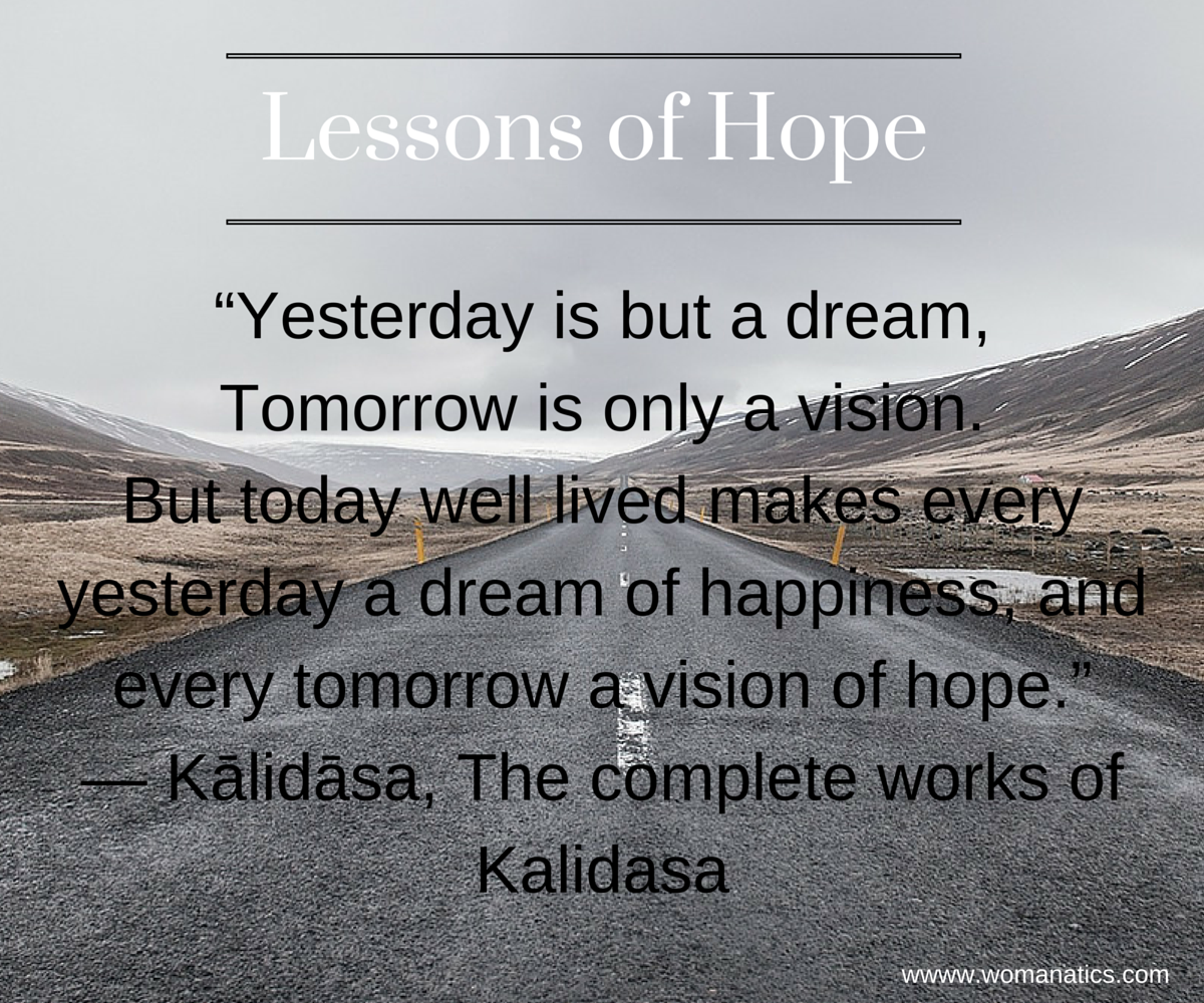 “Yesterday is but a dream Tomorrow is only a vision But today well lived makes every yesterday a dream of happiness and every tomorrow a vision of hope