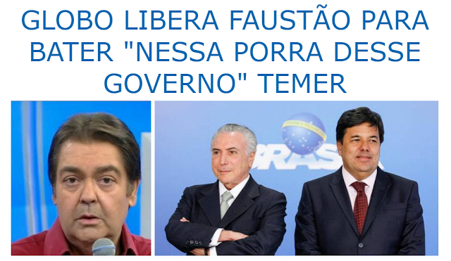 GLOBO LIBERA FAUSTÃO PARA BATER "NESSA PORRA DESSE GOVERNO" TEMER