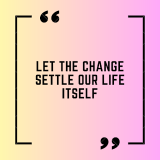 Let the change settle our life itself.