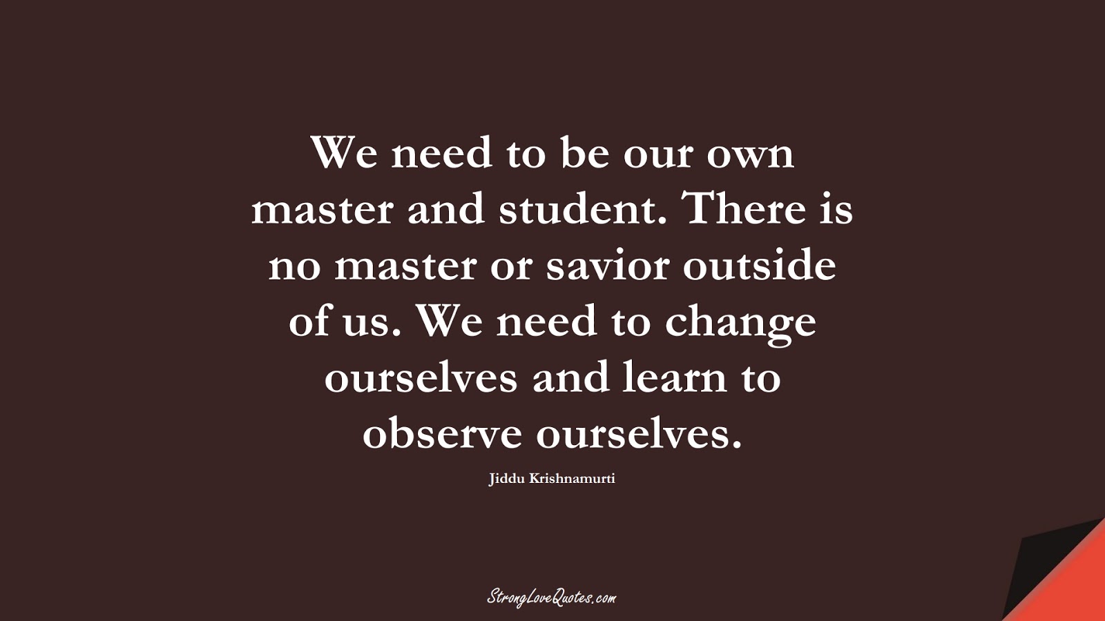 We need to be our own master and student. There is no master or savior outside of us. We need to change ourselves and learn to observe ourselves. (Jiddu Krishnamurti);  #EducationQuotes