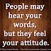 People may hear your words, but they feel your attitude.