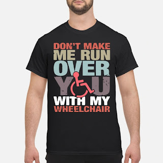 Don’t Make Me Run Over You With My Wheelchair Shirt