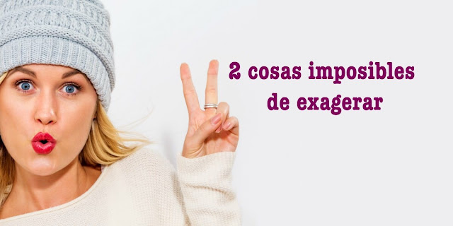 2 cosas imposibles de exagerar