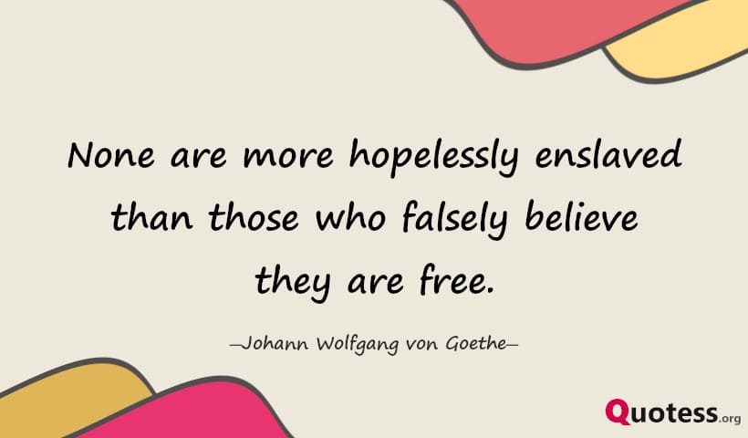 None are more hopelessly enslaved than those who falsely believe they are free. ― Goethe