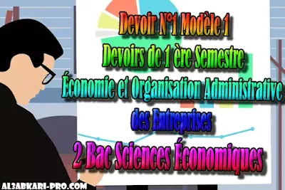 Devoir N°1 Modèle 1- de 1 ère Semestre, Économie et Organisation Administrative des Entreprises, devoirs, Économie et Organisation Administrative des Entreprises , ÉOAE, 2 bac Sciences Économiques, 2 bac, Examen National, baccalauréat, bac maroc, BAC, 2 éme Bac, Exercices, Cours, devoirs, examen nationaux, exercice, 2ème Baccalauréat, prof de soutien scolaire a domicile, cours gratuit, cours gratuit en ligne, cours particuliers, cours à domicile, soutien scolaire à domicile, les cours particuliers, cours de soutien, les cours de soutien, cours online, cour online.