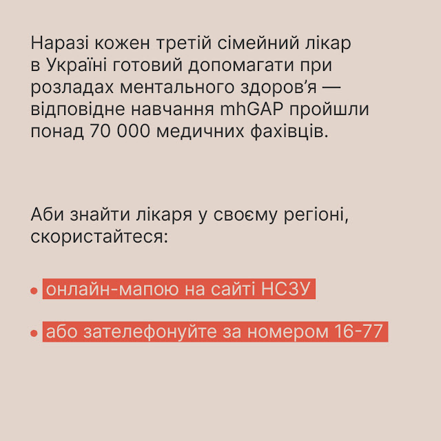 Наразі кожен третій сімейний лікар в Україні готовий допомагати при розладах ментального здоров'я - відповідне навчання mhGAP пройшли понад 70000 медичних фахівців. Аби знайти лікаря у своєму регіоні, скористайтеся: онлайн-мапою на сайті НСЗУ; або зателефонуйте за номером 16-77.