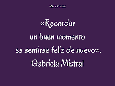 Gabriela Mistral «Recordar un buen momento es sentirse feliz de nuevo». Seis Frases