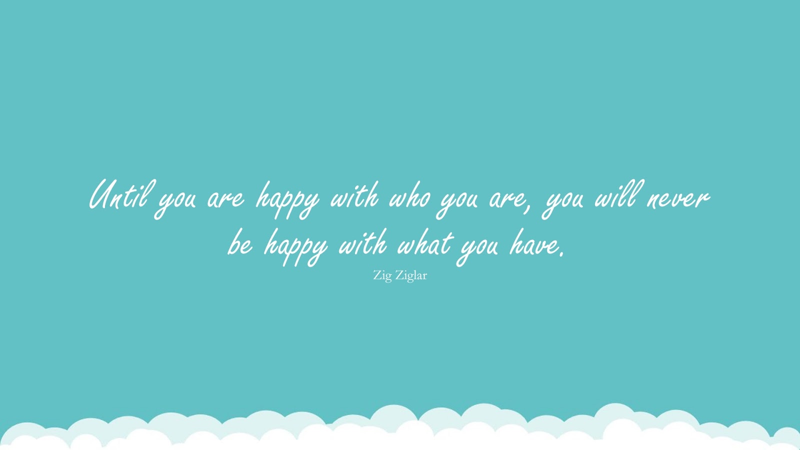 Until you are happy with who you are, you will never be happy with what you have. (Zig Ziglar);  #SelfEsteemQuotes