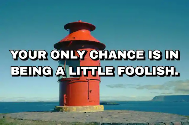 Your only chance is in being a little foolish.