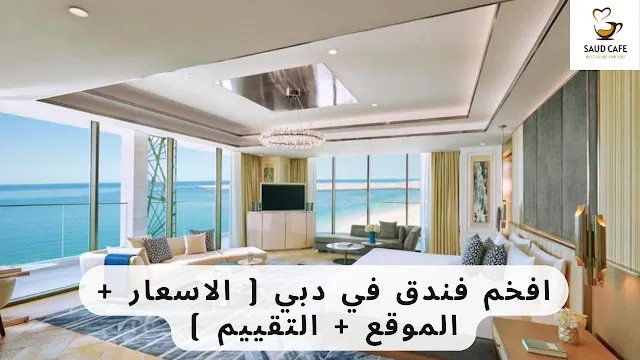 افخم فندق في دبي ( الاسعار + الموقع + التقييم )