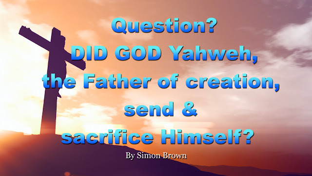 Question? DID GOD Yahweh, the Father of creation, send & sacrifice Himself or His SON?