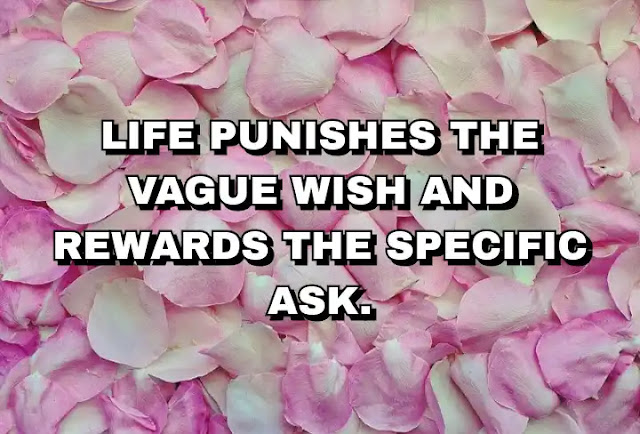 Life punishes the vague wish and rewards the specific ask. Tim Ferriss