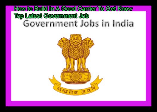 How to Build In A Good Carrier To Get Know Top Latest Government Job 