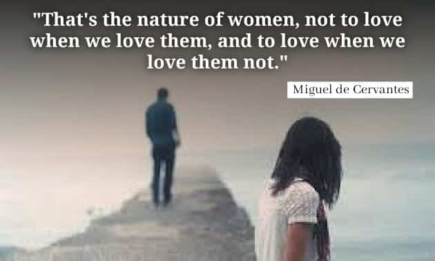 That's the nature of woman, not to love when we love them, and to love when we love them not. Miguel de Cervantes