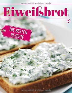 Eiweißbrot - die besten Rezepte: Das Rezeptbuch: Brot backen - das Brotbackbuch: Die besten Rezepte