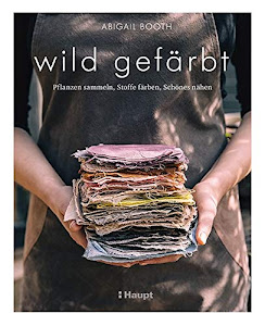 wild gefärbt: Pflanzen sammeln, Stoffe färben, Schönes nähen