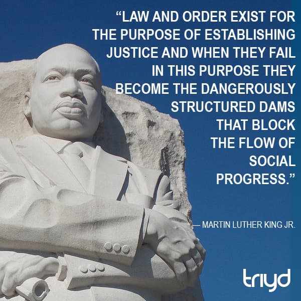 Martin Luther King Jr. Quote: “Law and order exist for the purpose of establishing justice and when they fail in this purpose they become the dangerously structured dams that block the flow of social progress.”