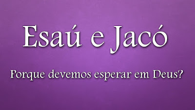 Esaú e Jacó - Porque devemos esperar em Deus?