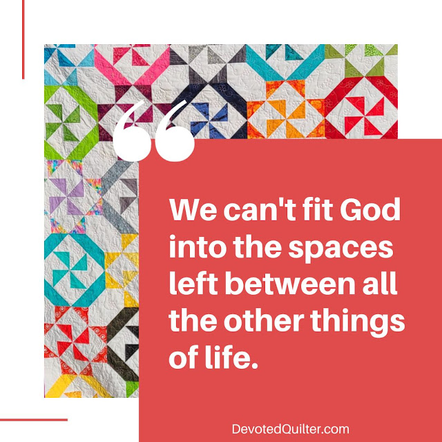 We can't fit God into the spaces left between all the other things of life | DevotedQuilter.com