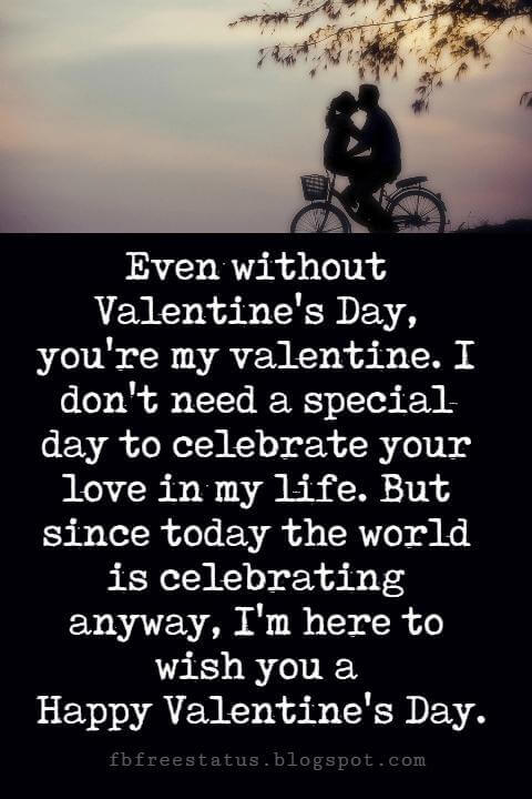 Valentines Day Messages, Even without Valentine's Day, you're my valentine. I don't need a special day to celebrate your love in my life. But since today the world is celebrating anyway, I'm here to wish you a Happy Valentine's Day.