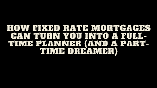 How Fixed Rate Mortgages Can Turn You Into a Full-Time Planner (And a Part-Time Dreamer)
