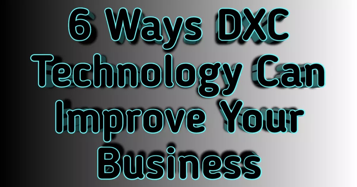 6 Ways DXC Technology Can Improve Your Business