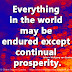 Everything in the world may be endured except continual prosperity. ~Johann Wolfgang von Goethe