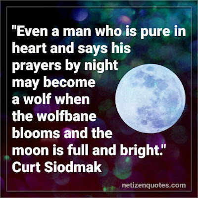 "Even a man who is pure in heart and says his prayers by night may become a wolf when the wolfbane blooms and the moon is full and bright." Curt Siodmak  Criminal Minds Quotes season 13 episode 12.