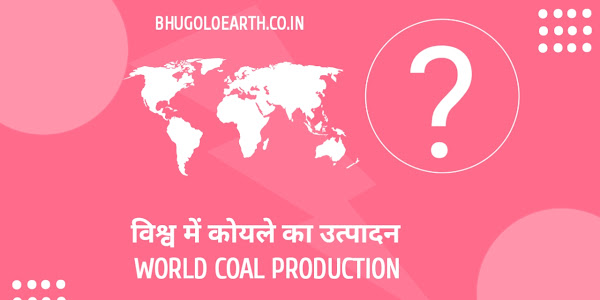 विश्व में कोयले का उत्पादन एवं वितरण | Production and distribution of coal in the world