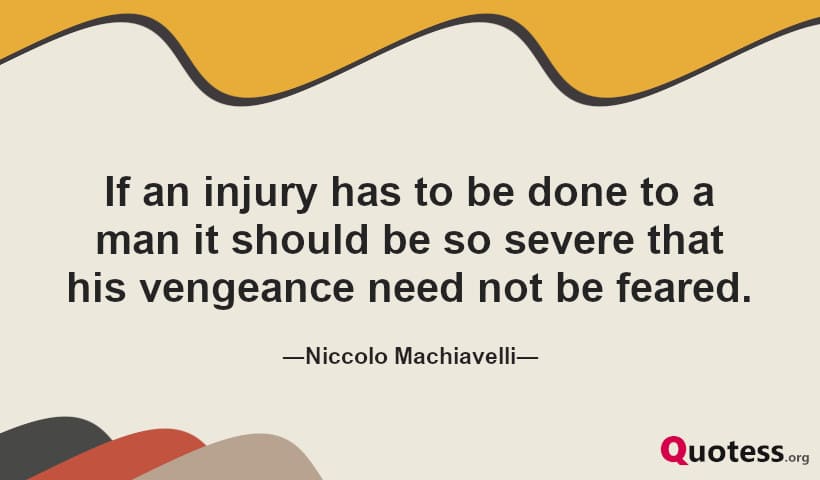 If an injury has to be done to a man it should be so severe that his vengeance need not be feared. ― Niccolo Machiavelli